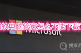 微软电脑管家怎么不能下载了