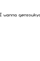 i wanna gensoukyo