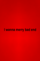 I wanna merry bad end