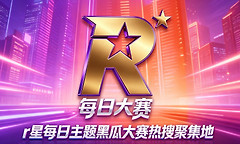 r星每日主题黑瓜大赛热搜聚集地 r星今日大瓜每日赛事实时爆料在线视频