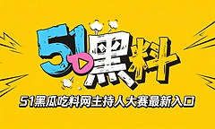 51黑瓜吃料网主持人大赛最新入口 黑料吃瓜51今日吃瓜每日主题大赛在线看